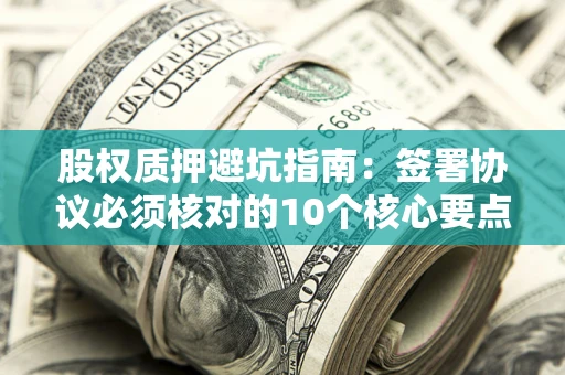北京股权质押避坑指南:签署协议必须核对的10个核心要点 北京股权质押避坑指南:签署协议必须核对的10个核心要点