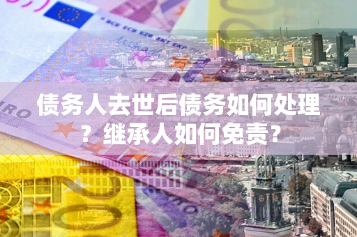 北京债务人去世后债务如何处理？继承人如何免责？