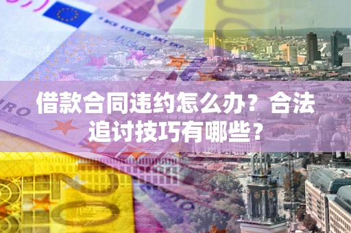 北京借款合同违约怎么办？合法追讨技巧有哪些？