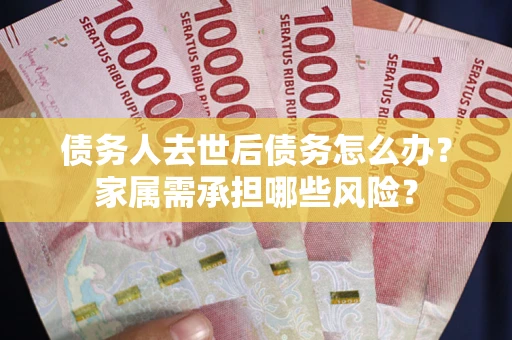 北京债务人去世后债务怎么办？家属需承担哪些风险？