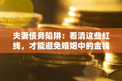 北京夫妻债务陷阱：看清这些红线，才能避免婚姻中的金钱危机