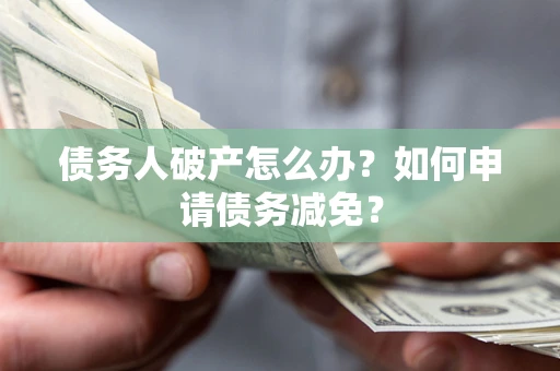 北京债务人破产怎么办？如何申请债务减免？