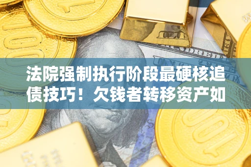 北京法院强制执行阶段最硬核追债技巧！欠钱者转移资产如何破解？
