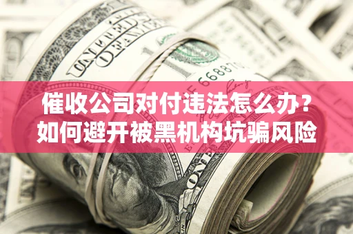 北京催收公司对付违法怎么办？如何避开被黑机构坑骗风险