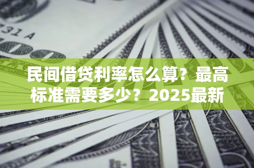 北京民间借贷利率怎么算？最高标准需要多少？2025最新避坑指南