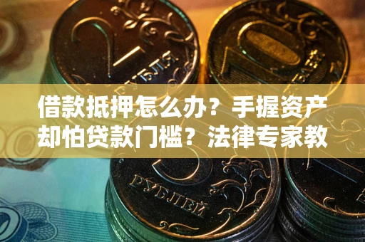 北京借款抵押怎么办？手握资产却怕贷款门槛？法律专家教你办抵押不踩坑