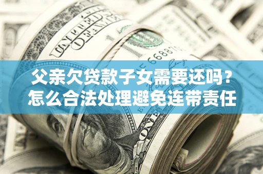 北京父亲欠贷款子女需要还吗？怎么合法处理避免连带责任？