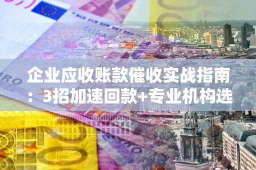 北京企业应收账款催收实战指南：3招加速回款+专业机构选择避坑