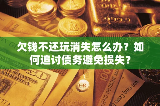北京欠钱不还玩消失怎么办？如何追讨债务避免损失？