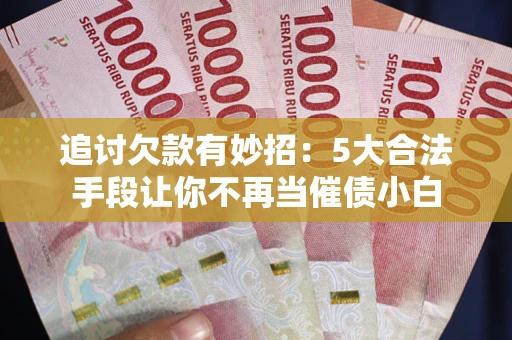 北京追讨欠款有妙招：5大合法手段让你不再当催债小白
