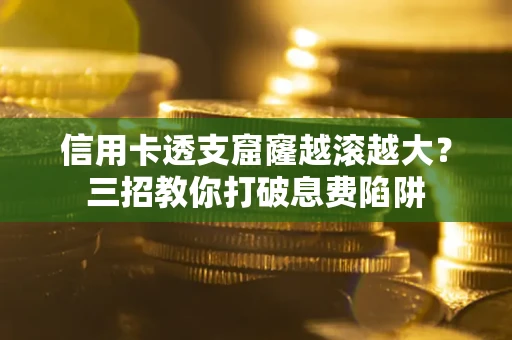 北京信用卡透支窟窿越滚越大？三招教你打破息费陷阱