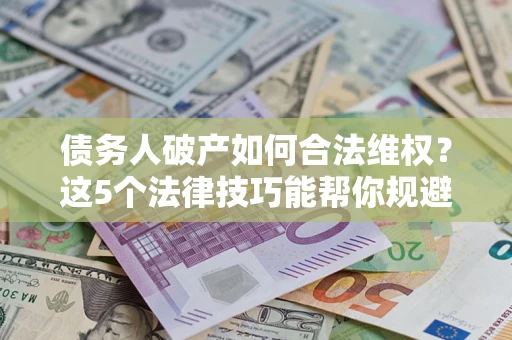 北京债务人破产如何合法维权？这5个法律技巧能帮你规避风险