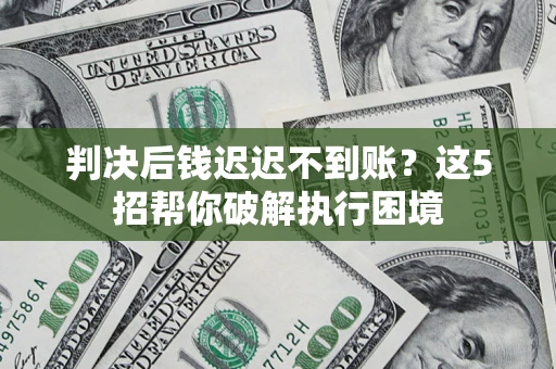 北京判决后钱迟迟不到账？这5招帮你破解执行困境