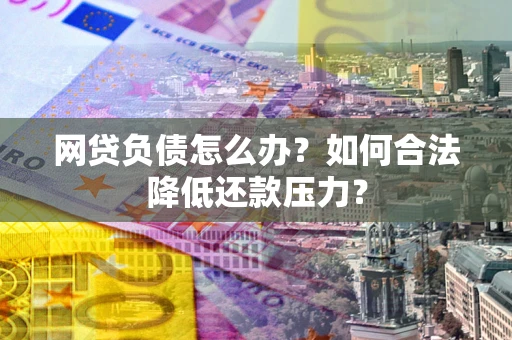 北京网贷负债怎么办？如何合法降低还款压力？