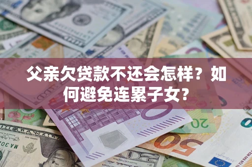 北京父亲欠贷款不还会怎样？如何避免连累子女？