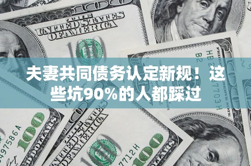 北京夫妻共同债务认定新规！这些坑90%的人都踩过