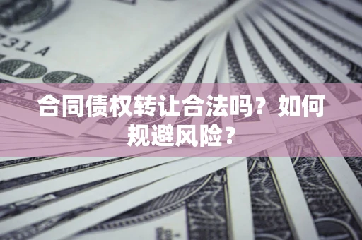 北京合同债权转让合法吗?如何规避风险? 北京合同债权转让合法吗?如何规避风险?