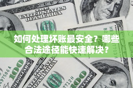 北京如何处理坏账最安全？哪些合法途径能快速解决？