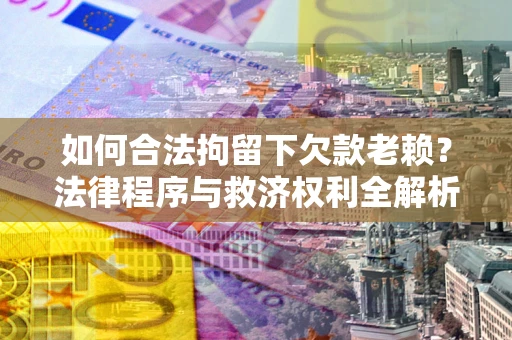 北京如何合法拘留下欠款老赖？法律程序与救济权利全解析