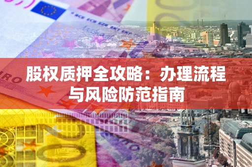 北京股权质押全攻略：办理流程与风险防范指南