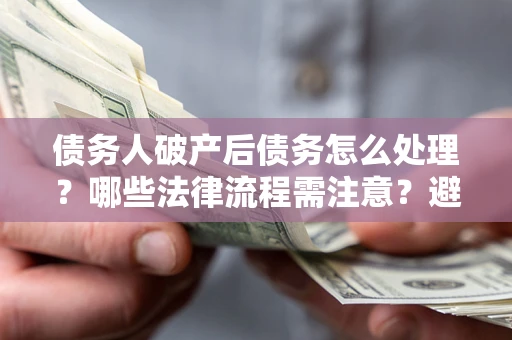 北京债务人破产后债务怎么处理？哪些法律流程需注意？避免踩坑指南