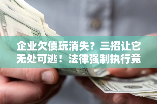北京企业欠债玩消失？三招让它无处可逃！法律强制执行竟比讨债公司还狠？