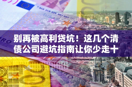 北京别再被高利贷坑！这几个清债公司避坑指南让你少走十年弯路