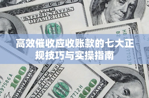 北京高效催收应收账款的七大正规技巧与实操指南