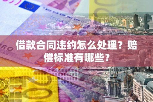 北京借款合同违约怎么处理？赔偿标准有哪些？