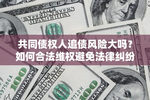 北京共同债权人追债风险大吗?如何合法维权避免法律纠纷? 北京共同债权人追债风险大吗?如何合法维权避免法律纠纷?