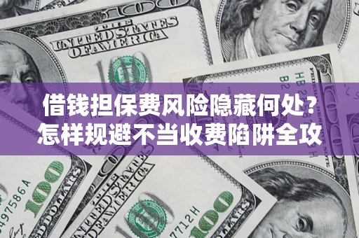 北京借钱担保费风险隐藏何处？怎样规避不当收费陷阱全攻略！