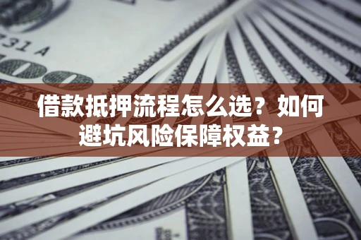 北京借款抵押流程怎么选？如何避坑风险保障权益？