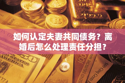 北京如何认定夫妻共同债务？离婚后怎么处理责任分担？