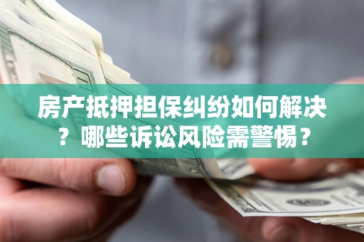 北京房产抵押担保纠纷如何解决？哪些诉讼风险需警惕？