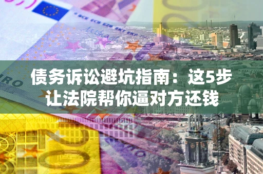 北京债务诉讼避坑指南：这5步让法院帮你逼对方还钱
