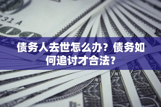 北京债务人去世怎么办？债务如何追讨才合法？