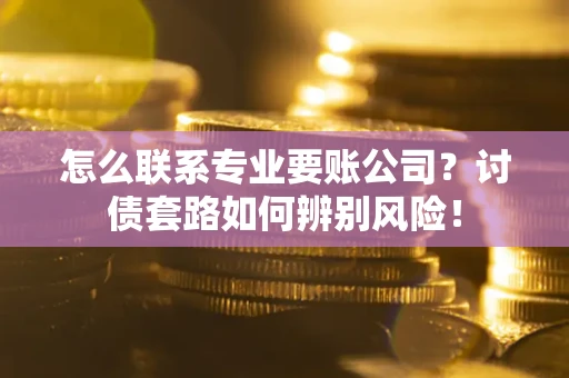 北京怎么联系专业要账公司？讨债套路如何辨别风险！