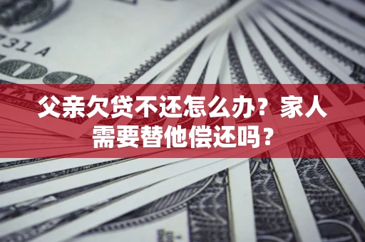 北京父亲欠贷不还怎么办？家人需要替他偿还吗？