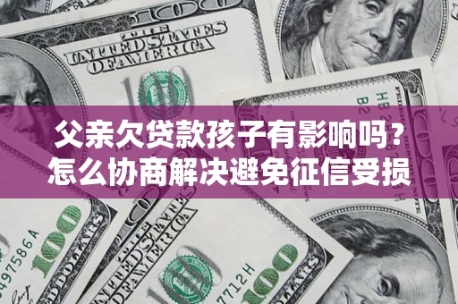 北京父亲欠贷款孩子有影响吗？怎么协商解决避免征信受损？