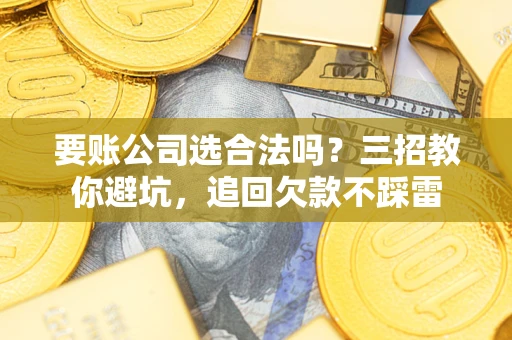 北京要账公司选合法吗？三招教你避坑，追回欠款不踩雷