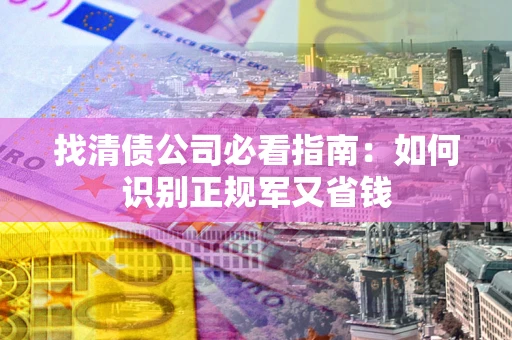 北京找清债公司必看指南：如何识别正规军又省钱
