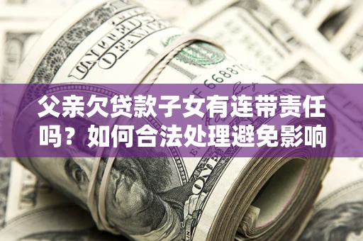 北京父亲欠贷款子女有连带责任吗？如何合法处理避免影响？