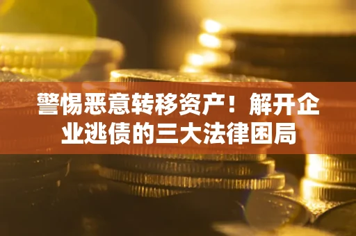 北京警惕恶意转移资产！解开企业逃债的三大法律困局
