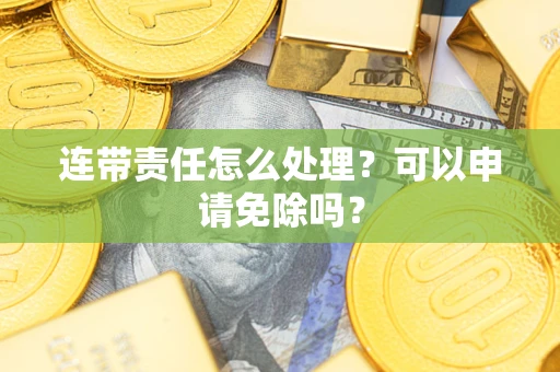 北京连带责任怎么处理？可以申请免除吗？