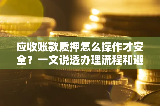 北京应收账款质押怎么操作才安全？一文说透办理流程和避险绝招